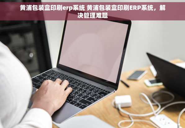 黄浦包装盒印刷erp系统 黄浦包装盒印刷ERP系统，解决管理难题