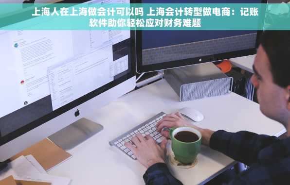 上海人在上海做会计可以吗 上海会计转型做电商：记账软件助你轻松应对财务难题