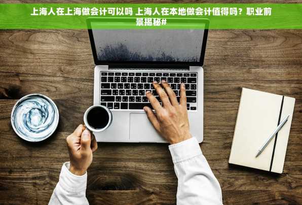 上海人在上海做会计可以吗 上海人在本地做会计值得吗？职业前景揭秘#