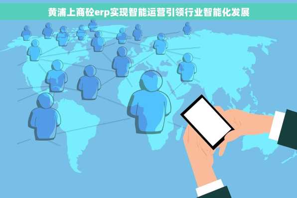 黄浦上商砼erp实现智能运营引领行业智能化发展