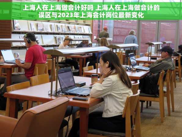 上海人在上海做会计好吗 上海人在上海做会计的误区与2023年上海会计岗位最新变化