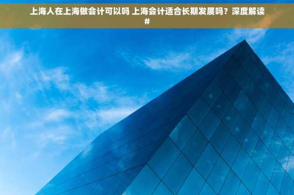 上海人在上海做会计可以吗 上海会计适合长期发展吗？深度解读#