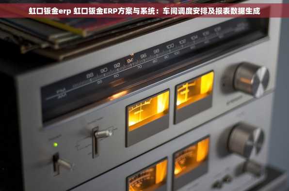 虹口钣金erp 虹口钣金ERP方案与系统：车间调度安排及报表数据生成