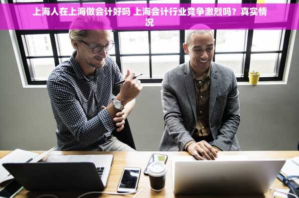 上海人在上海做会计好吗 上海会计行业竞争激烈吗？真实情况