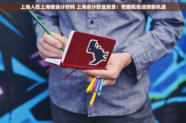 上海人在上海做会计好吗 上海会计职业前景：把握机会迎接新机遇