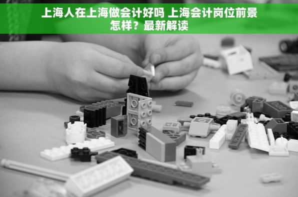 上海人在上海做会计好吗 上海会计岗位前景怎样？最新解读