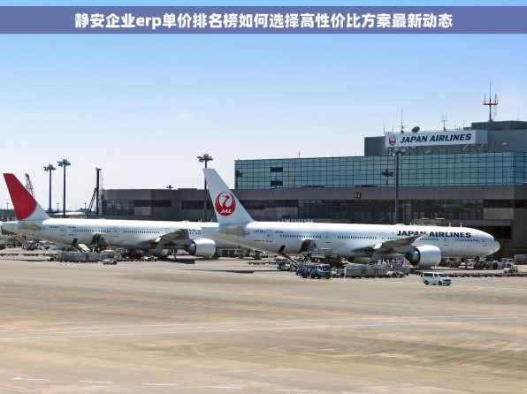 静安企业erp单价排名榜如何选择高性价比方案最新动态