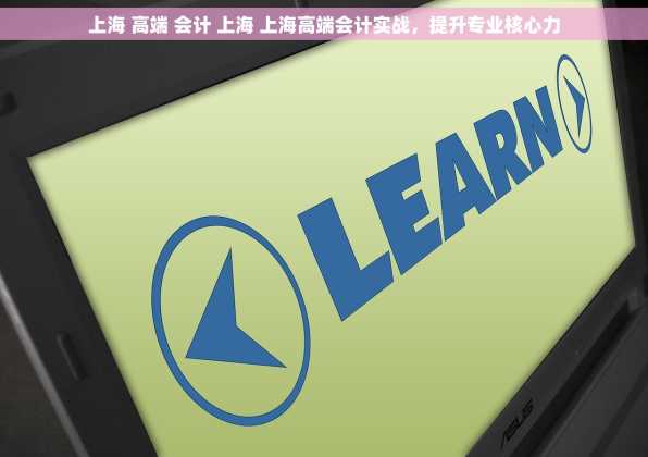上海 高端 会计 上海 上海高端会计实战，提升专业核心力