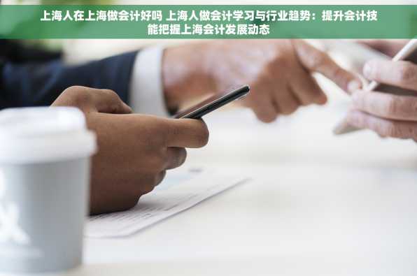 上海人在上海做会计好吗 上海人做会计学习与行业趋势：提升会计技能把握上海会计发展动态