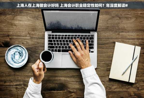 上海人在上海做会计好吗 上海会计职业稳定性如何？年深度解读#