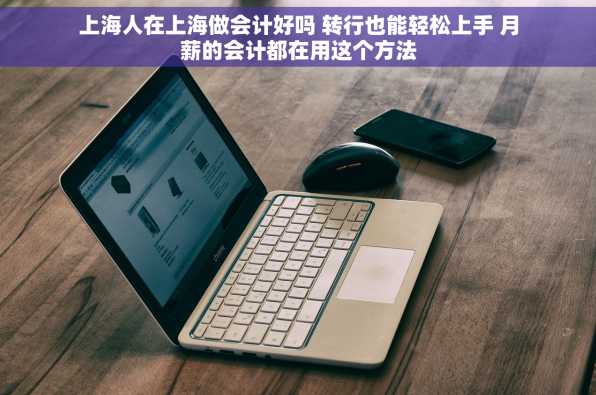 上海人在上海做会计好吗 转行也能轻松上手 月薪的会计都在用这个方法