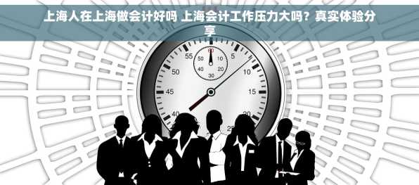 上海人在上海做会计好吗 上海会计工作压力大吗？真实体验分享