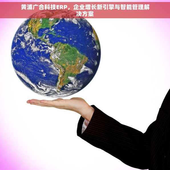 黄浦广合科技ERP，企业增长新引擎与智能管理解决方案