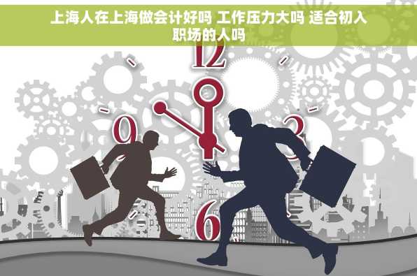 上海人在上海做会计好吗 工作压力大吗 适合初入职场的人吗