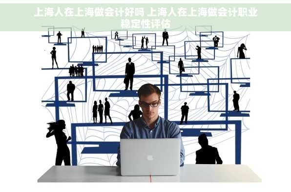 上海人在上海做会计好吗 上海人在上海做会计职业稳定性评估