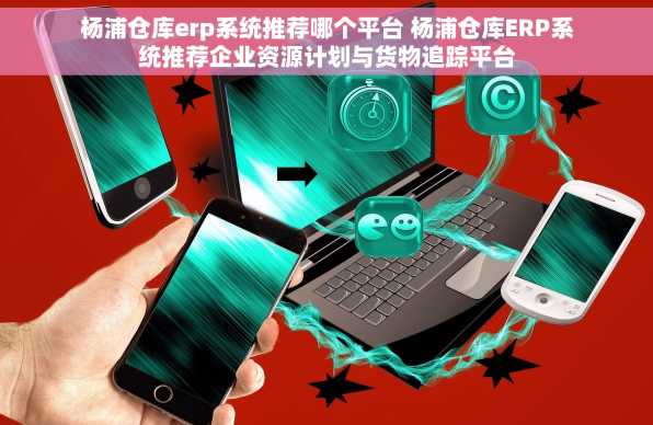 杨浦仓库erp系统推荐哪个平台 杨浦仓库ERP系统推荐企业资源计划与货物追踪平台
