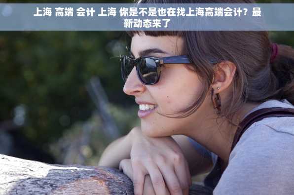 上海 高端 会计 上海 你是不是也在找上海高端会计？最新动态来了