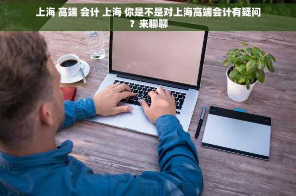 上海 高端 会计 上海 你是不是对上海高端会计有疑问？来聊聊