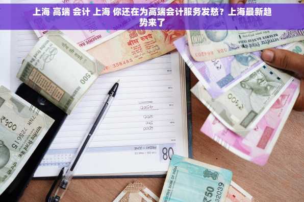 上海 高端 会计 上海 你还在为高端会计服务发愁？上海最新趋势来了
