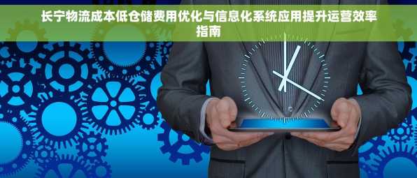 长宁物流成本低仓储费用优化与信息化系统应用提升运营效率指南