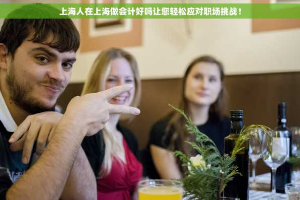 上海人在上海做会计好吗让您轻松应对职场挑战！
