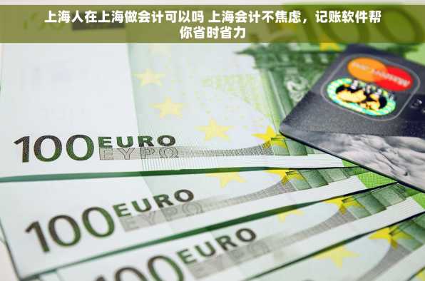上海人在上海做会计可以吗 上海会计不焦虑，记账软件帮你省时省力