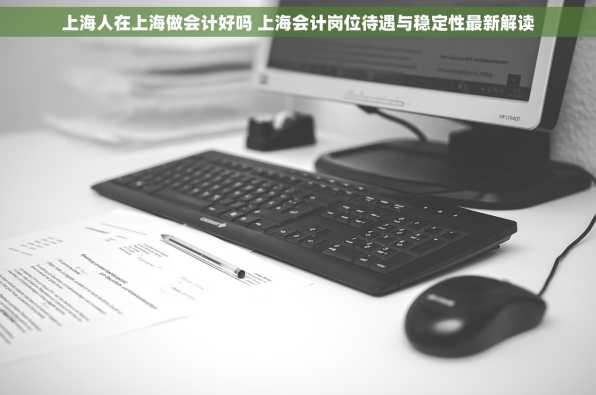 上海人在上海做会计好吗 上海会计岗位待遇与稳定性最新解读
