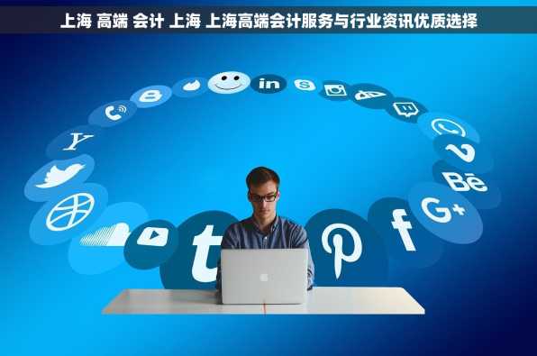 上海 高端 会计 上海 上海高端会计服务与行业资讯优质选择