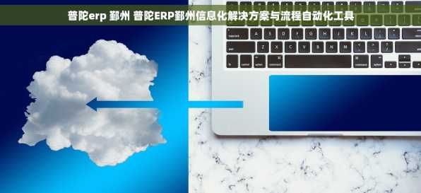 普陀erp 鄞州 普陀ERP鄞州信息化解决方案与流程自动化工具
