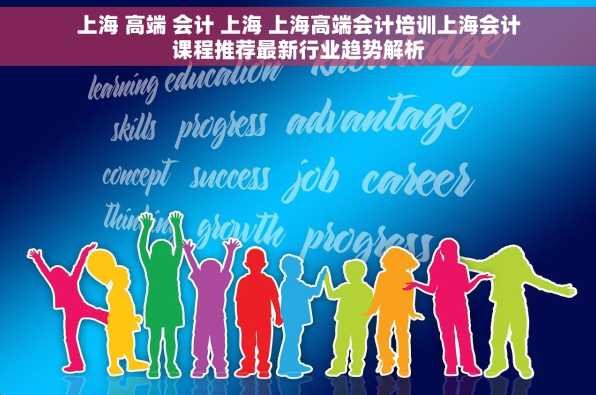 上海 高端 会计 上海 上海高端会计培训上海会计课程推荐最新行业趋势解析