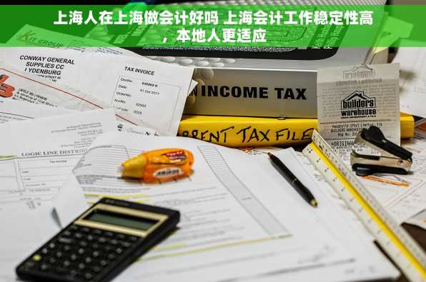 上海人在上海做会计好吗 上海会计工作稳定性高，本地人更适应