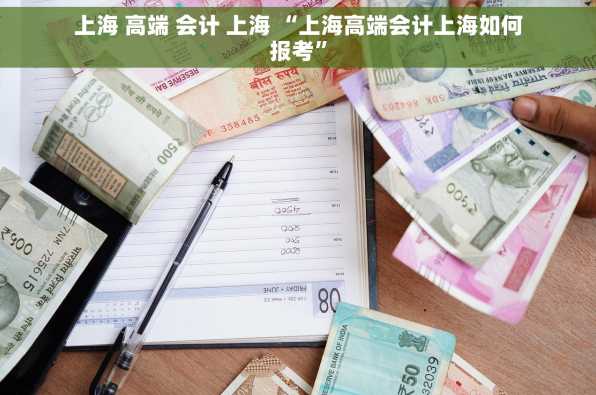 上海 高端 会计 上海 “上海高端会计上海如何报考”