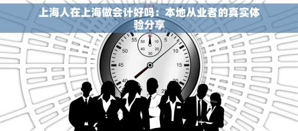 上海人在上海做会计好吗：本地从业者的真实体验分享