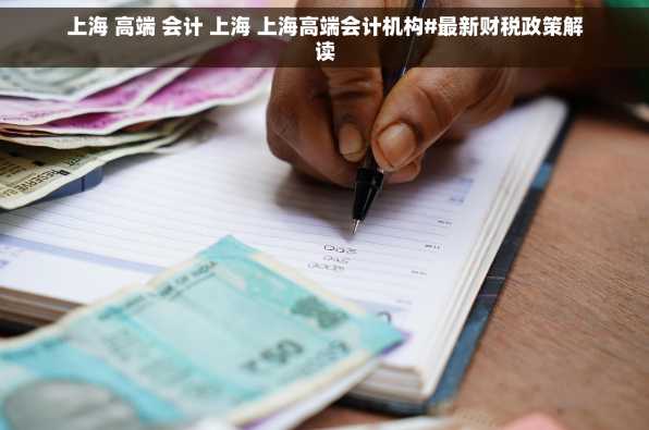 上海 高端 会计 上海 上海高端会计机构#最新财税政策解读