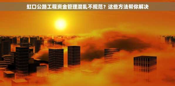 虹口公路工程资金管理混乱不规范？这些方法帮你解决