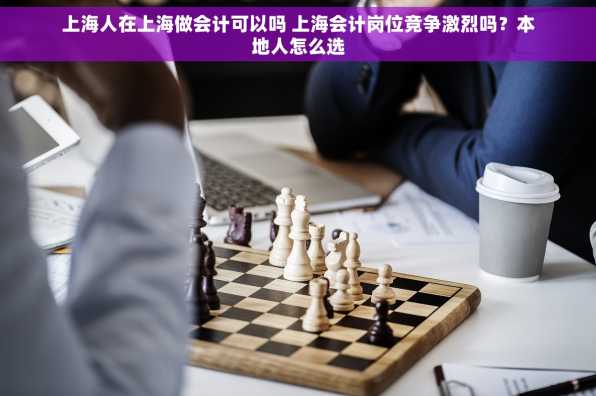 上海人在上海做会计可以吗 上海会计岗位竞争激烈吗？本地人怎么选