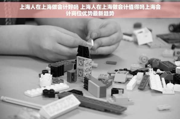 上海人在上海做会计好吗 上海人在上海做会计值得吗上海会计岗位优势最新趋势