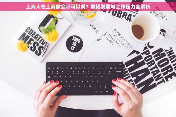 上海人在上海做会计可以吗？职场发展与工作压力全解析