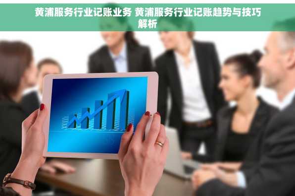 黄浦服务行业记账业务 黄浦服务行业记账趋势与技巧解析