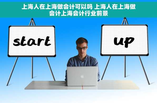 上海人在上海做会计可以吗 上海人在上海做会计上海会计行业前景