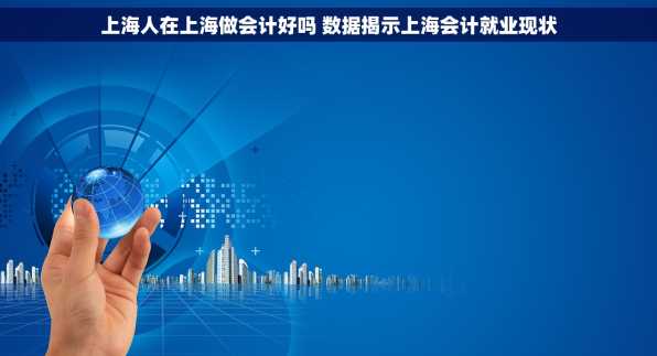 上海人在上海做会计好吗 数据揭示上海会计就业现状