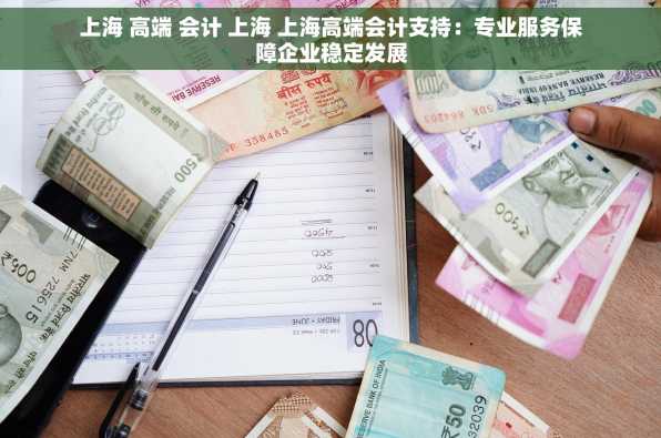 上海 高端 会计 上海 上海高端会计支持：专业服务保障企业稳定发展