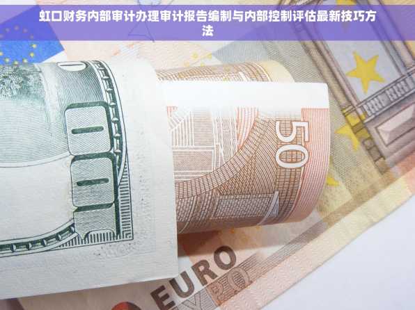 虹口财务内部审计办理审计报告编制与内部控制评估最新技巧方法