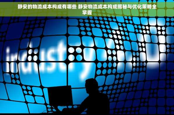 静安的物流成本构成有哪些 静安物流成本构成揭秘与优化策略全掌握