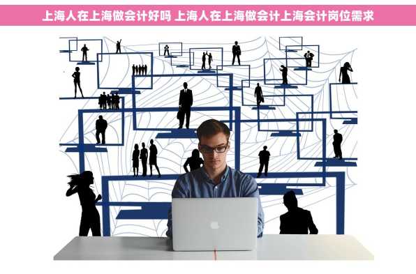 上海人在上海做会计好吗 上海人在上海做会计上海会计岗位需求