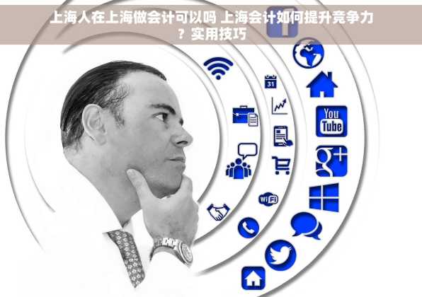 上海人在上海做会计可以吗 上海会计如何提升竞争力？实用技巧