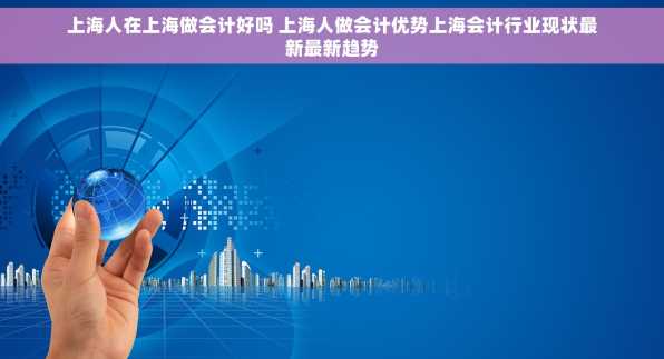 上海人在上海做会计好吗 上海人做会计优势上海会计行业现状最新最新趋势