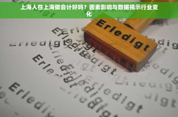 上海人在上海做会计好吗？因素影响与数据揭示行业变化