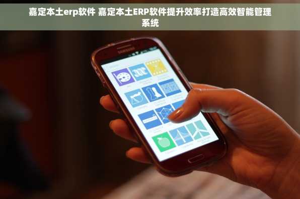 嘉定本土erp软件 嘉定本土ERP软件提升效率打造高效智能管理系统