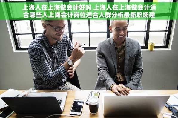 上海人在上海做会计好吗 上海人在上海做会计适合哪些人上海会计岗位适合人群分析最新职场建议